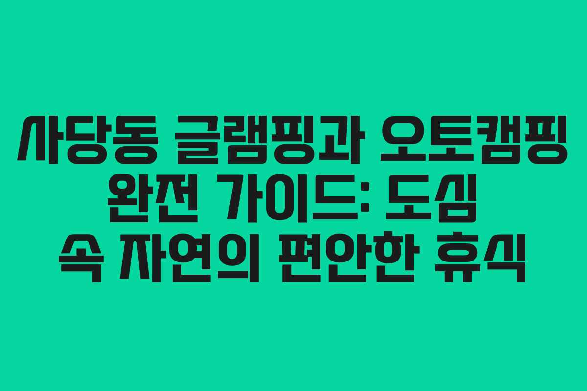 사당동 글램핑과 오토캠핑 완전 가이드: 도심 속 자연의 편안한 휴식