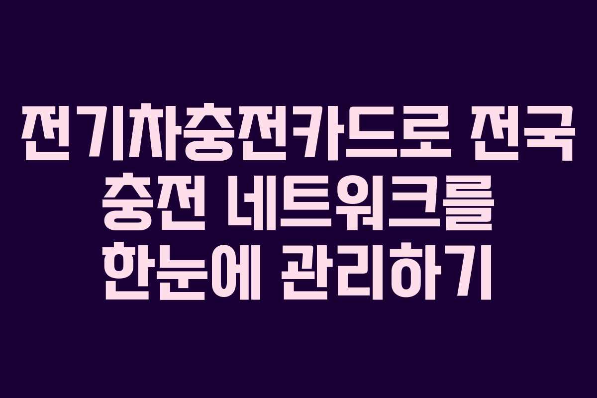 전기차충전카드로 전국 충전 네트워크를 한눈에 관리하기