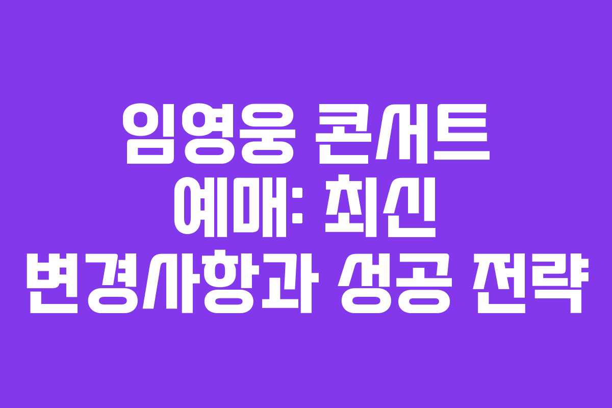 임영웅 콘서트 예매: 최신 변경사항과 성공 전략