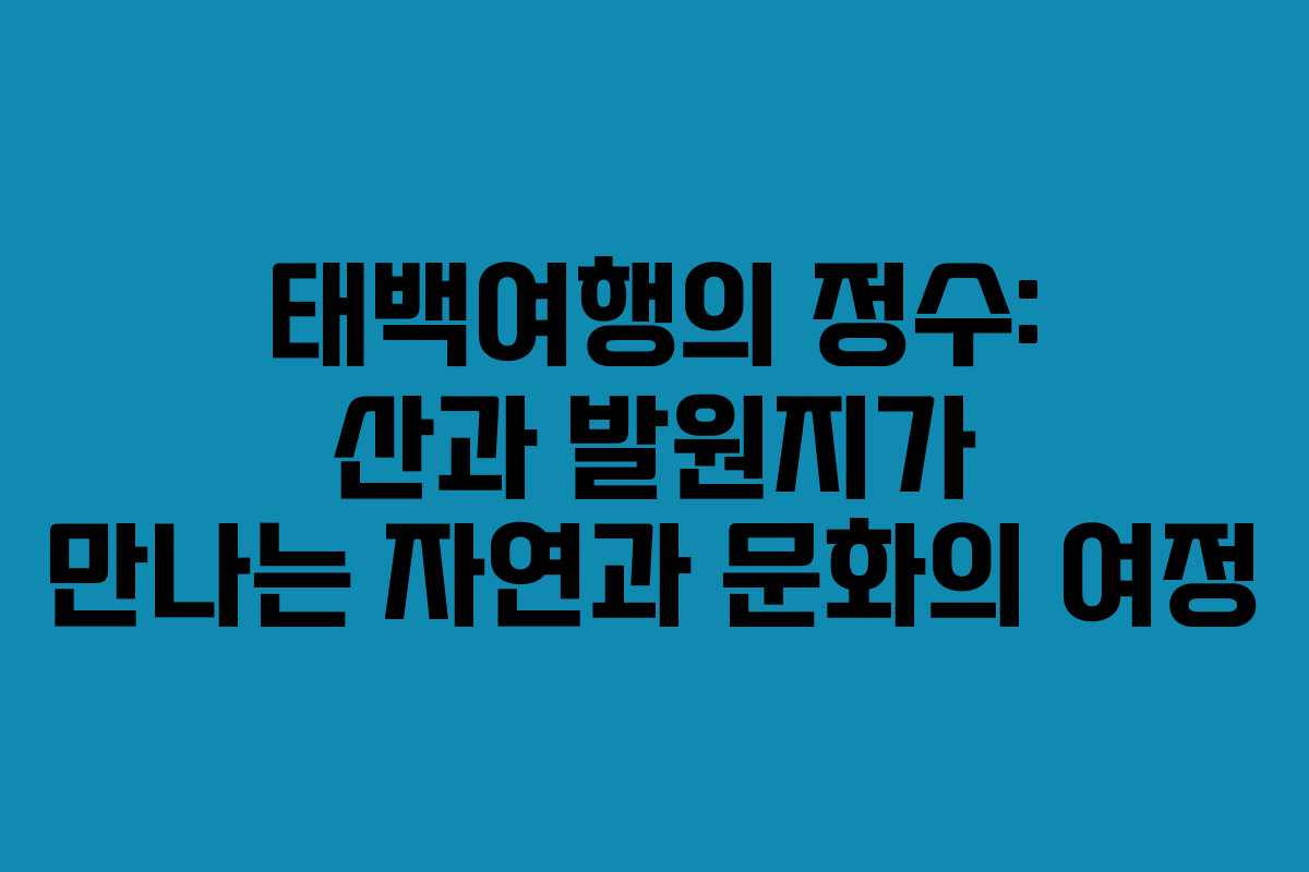 태백여행의 정수: 산과 발원지가 만나는 자연과 문화의 여정