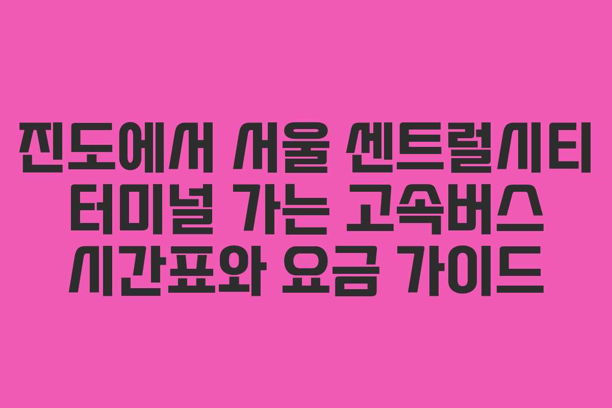 진도에서 서울 센트럴시티 터미널 가는 고속버스 시간표와 요금 가이드