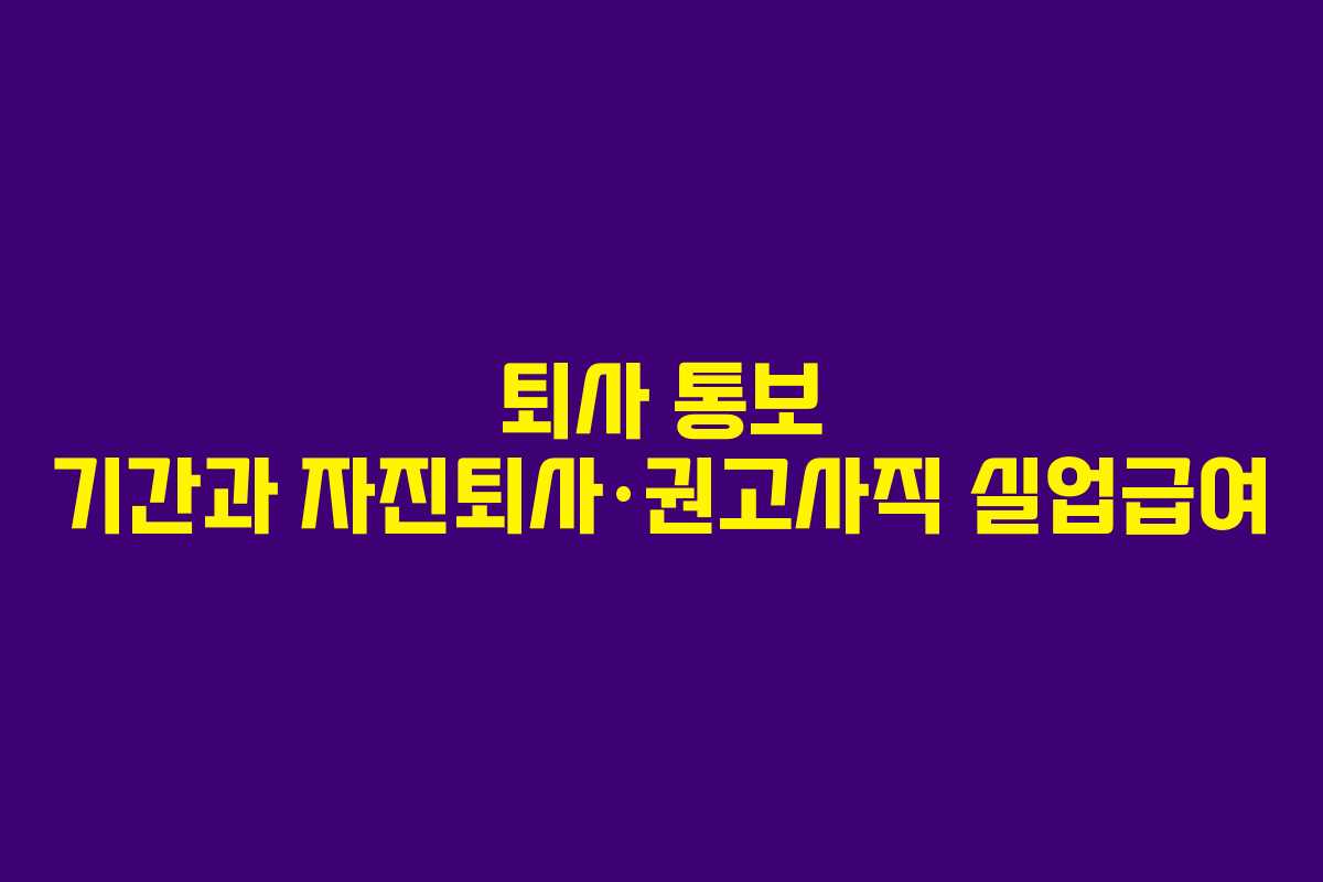 퇴사 통보 기간과 자진퇴사·권고사직 실업급여