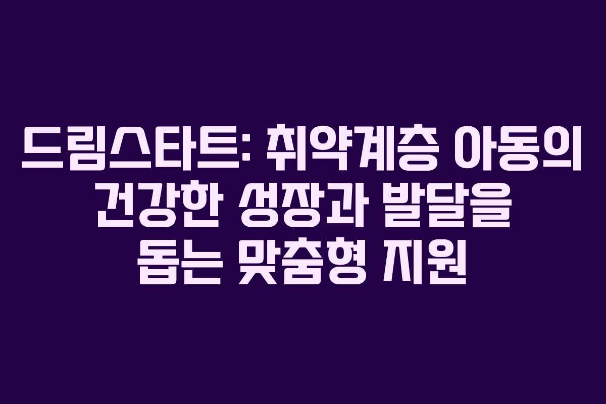 드림스타트: 취약계층 아동의 건강한 성장과 발달을 돕는 맞춤형 지원