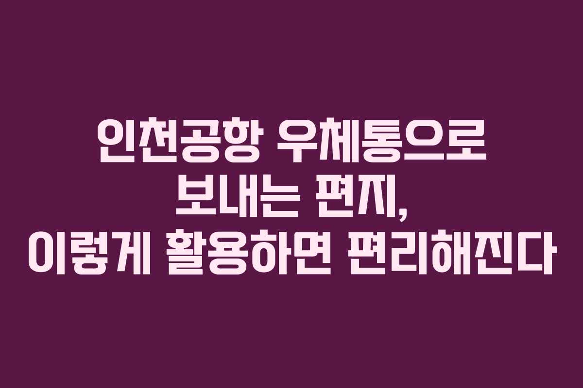 인천공항 우체통으로 보내는 편지, 이렇게 활용하면 편리해진다