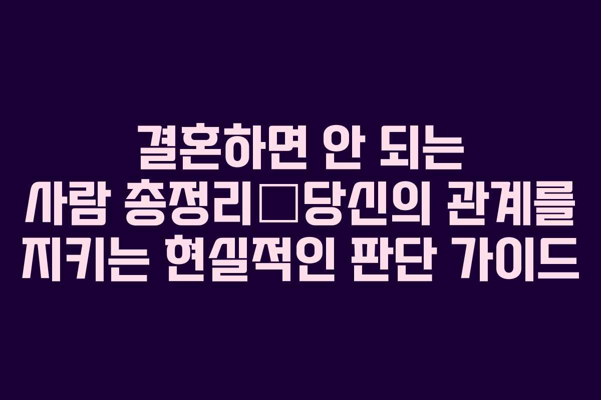 결혼하면 안 되는 사람 총정리—당신의 관계를 지키는 현실적인 판단 가이드