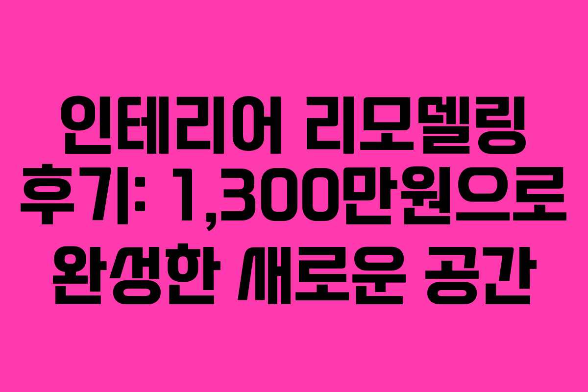 인테리어 리모델링 후기: 1,300만원으로 완성한 새로운 공간