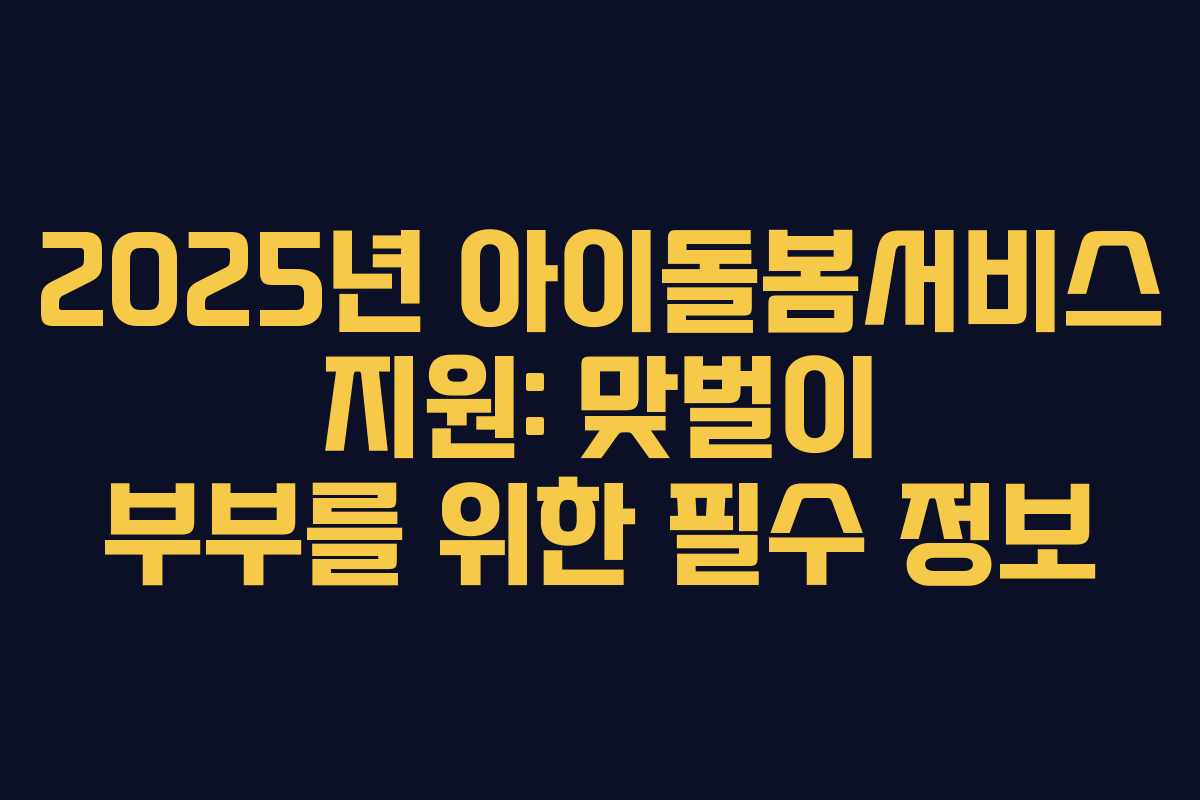 2025년 아이돌봄서비스 지원: 맞벌이 부부를 위한 필수 정보