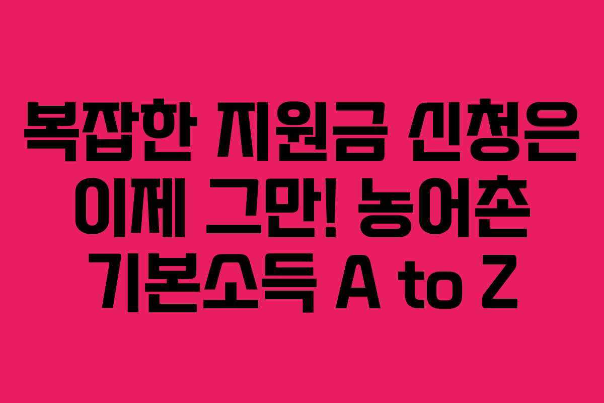 복잡한 지원금 신청은 이제 그만! 농어촌 기본소득 A to Z