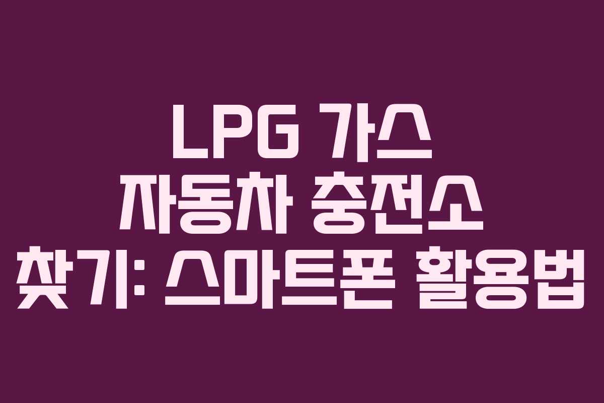 LPG 가스 자동차 충전소 찾기: 스마트폰 활용법