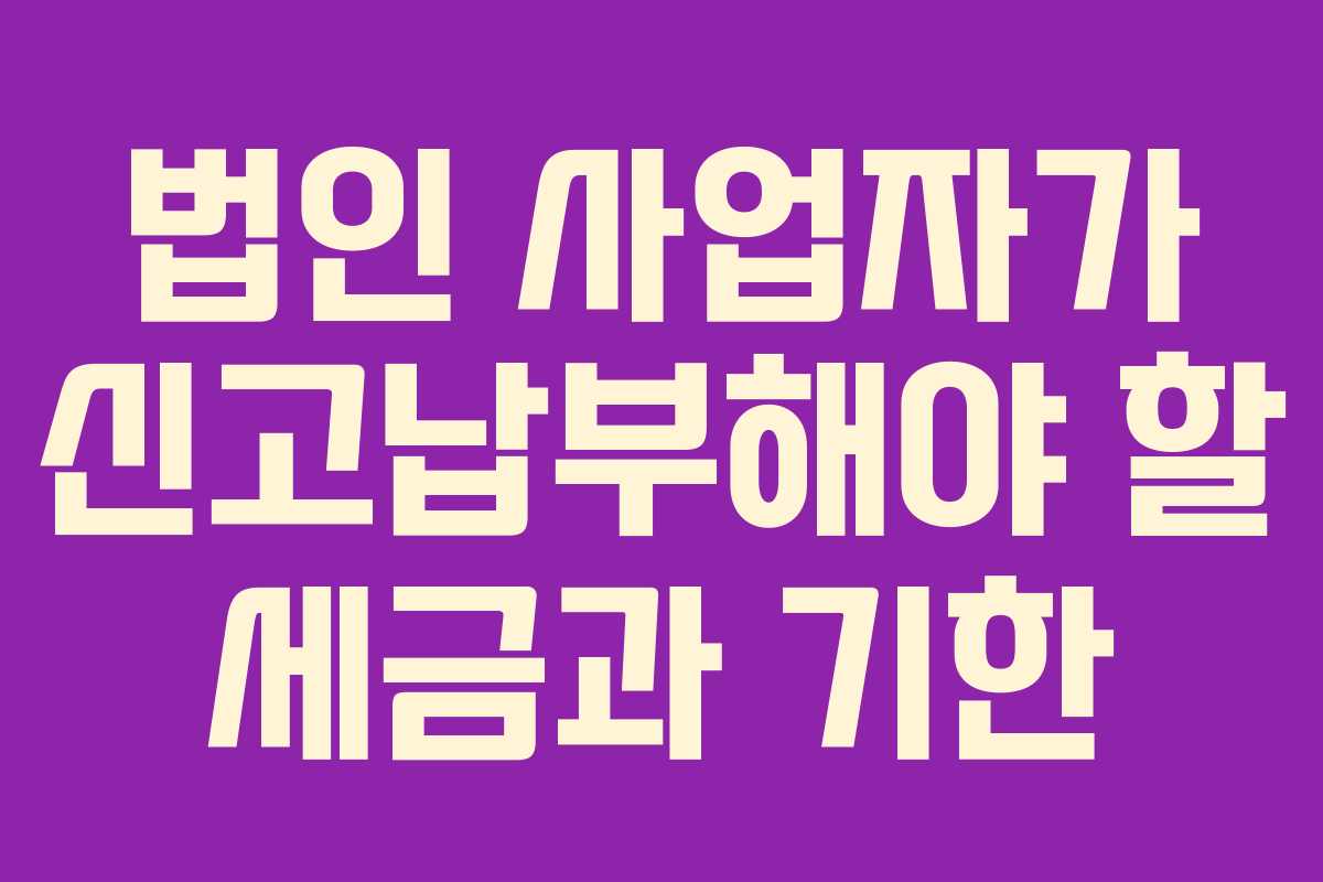 법인 사업자가 신고납부해야 할 세금과 기한