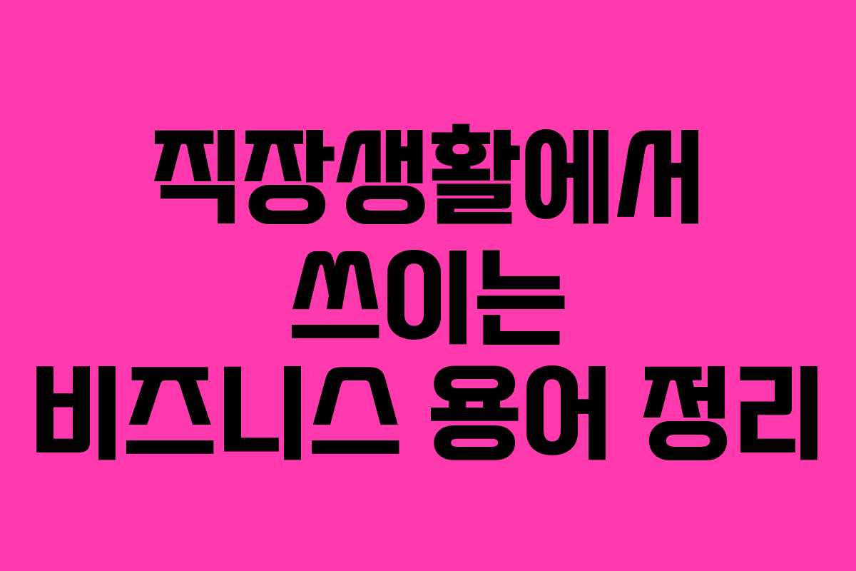 직장생활에서 쓰이는 비즈니스 용어 정리