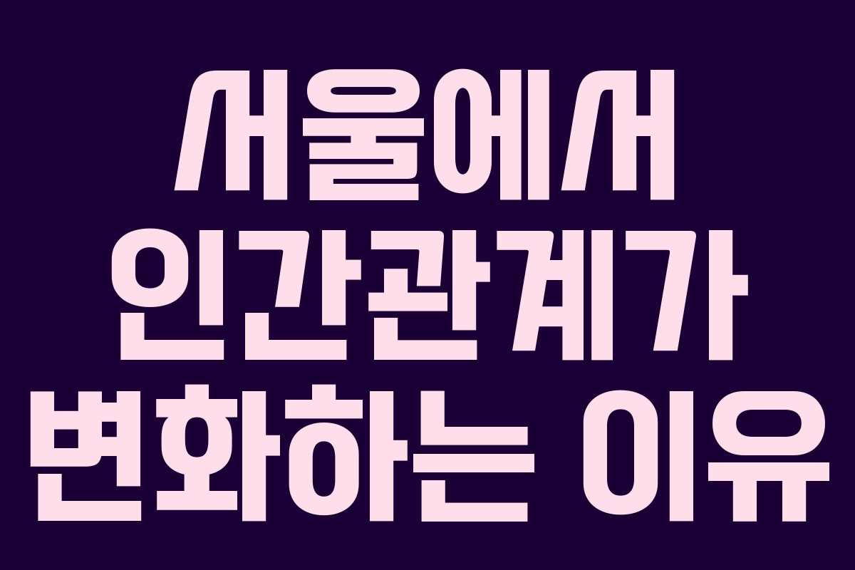 서울에서 인간관계가 변화하는 이유