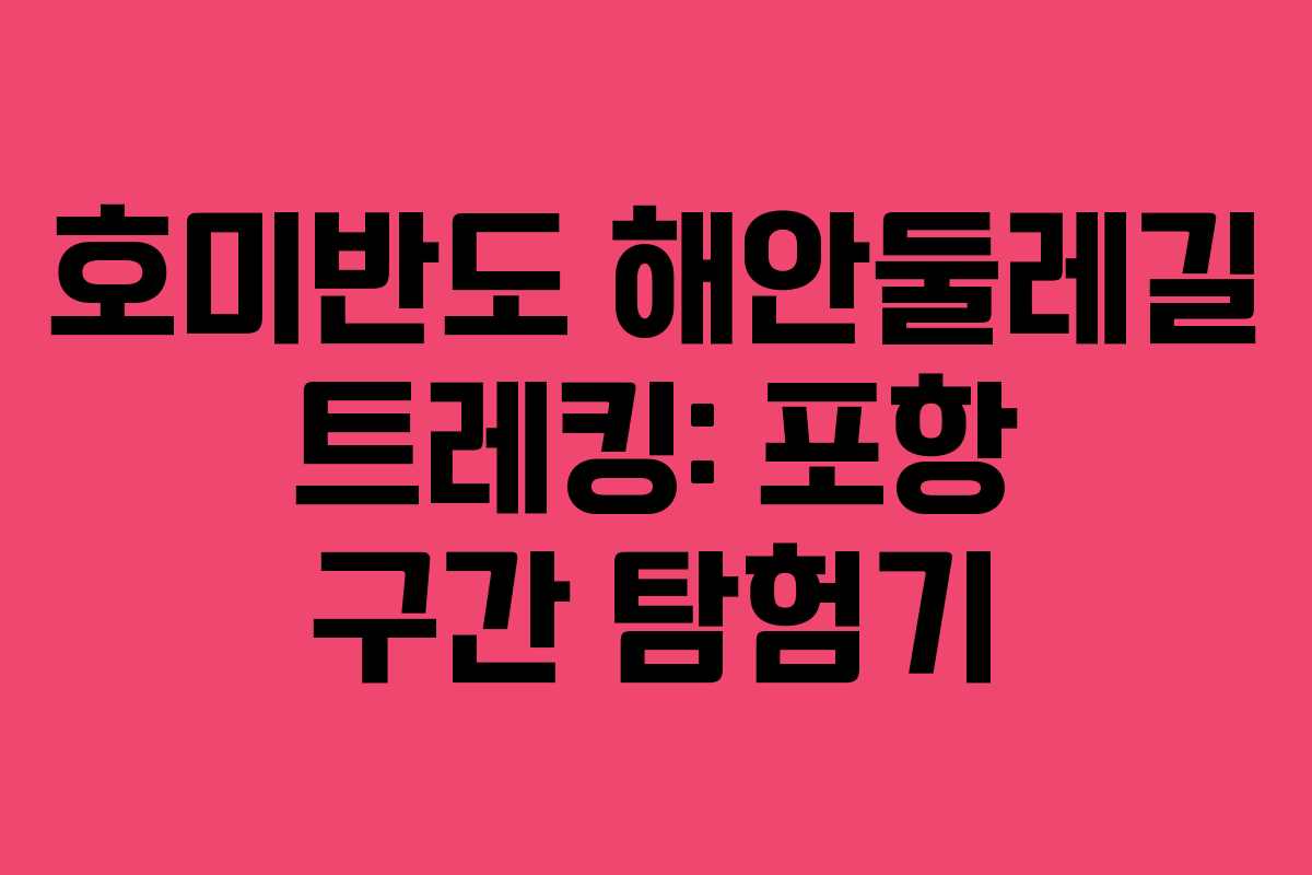 호미반도 해안둘레길 트레킹: 포항 구간 탐험기