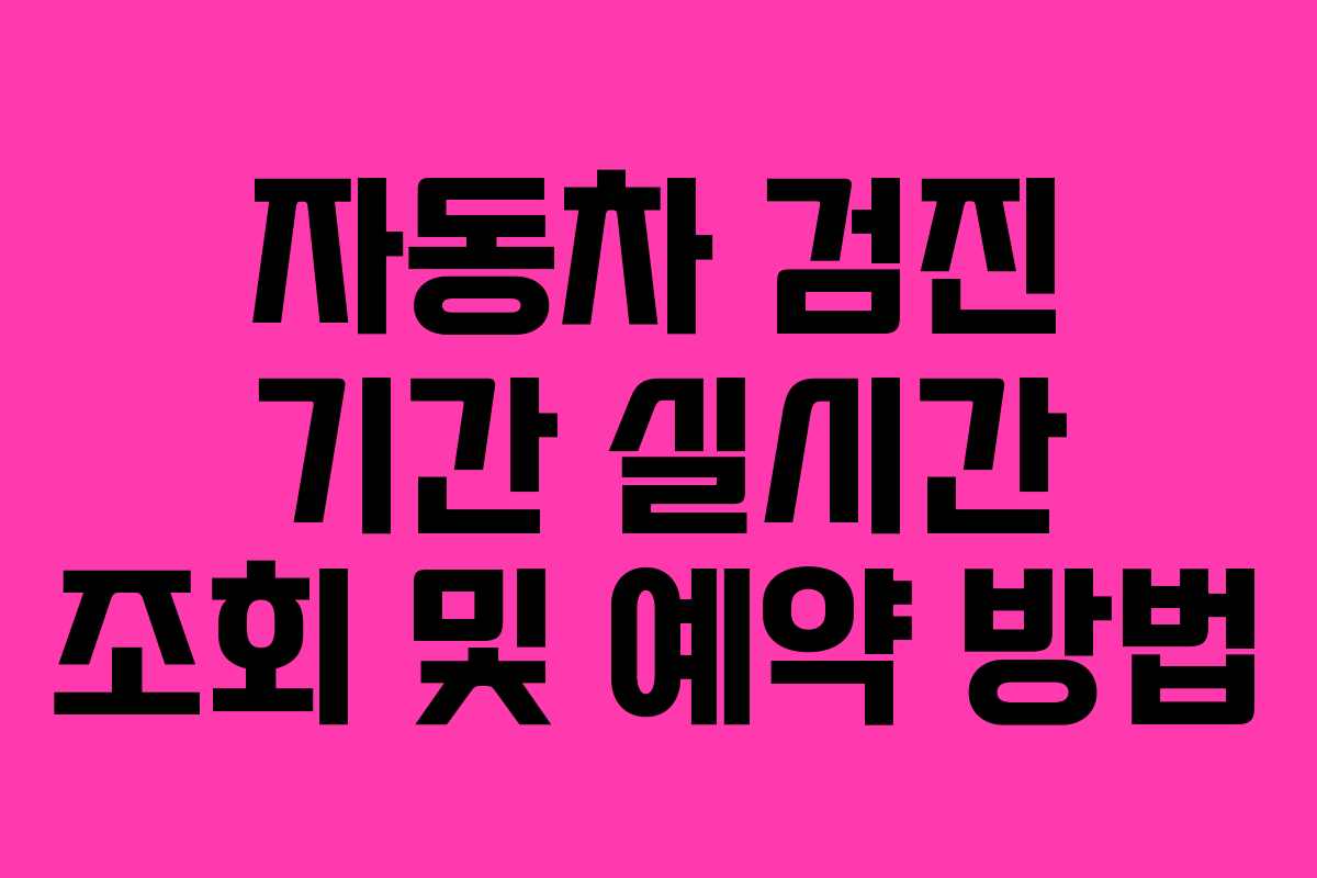 자동차 검진 기간 실시간 조회 및 예약 방법