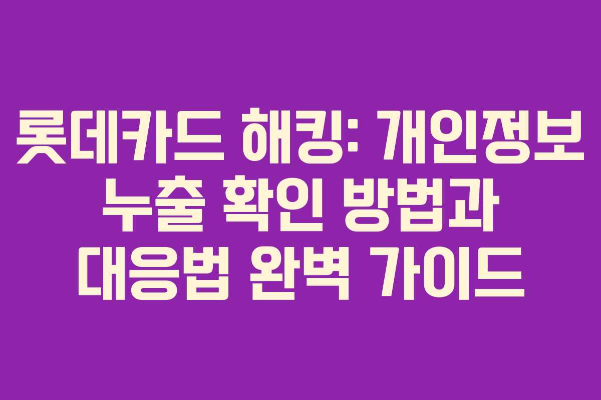 롯데카드 해킹: 개인정보 누출 확인 방법과 대응법 완벽 가이드
