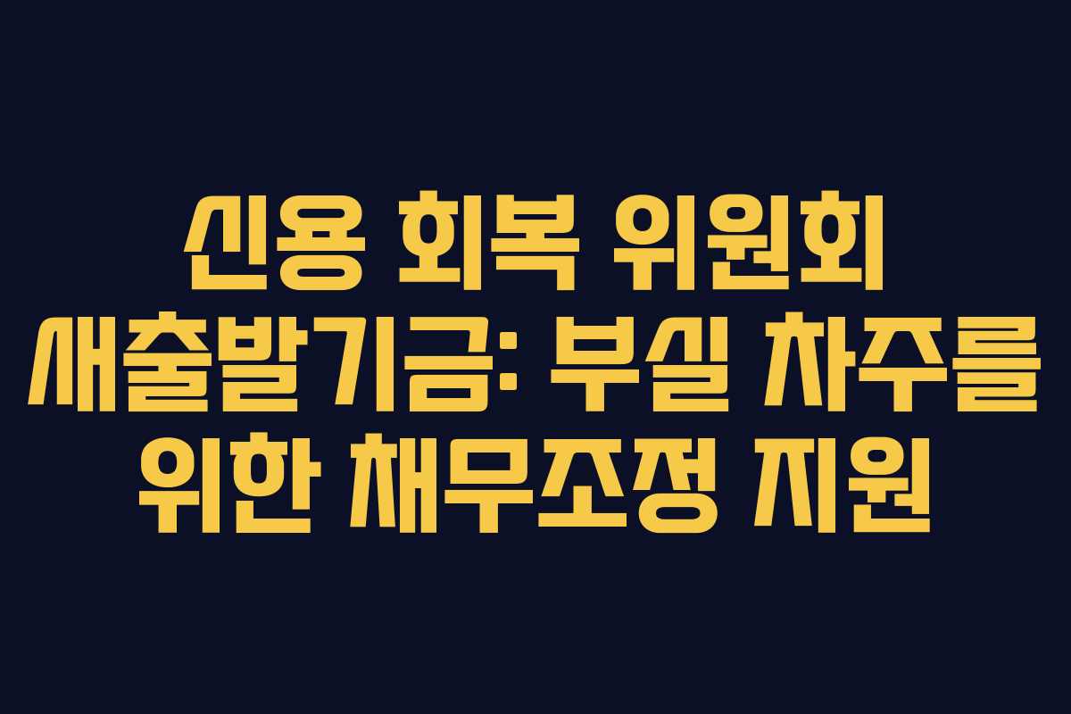 신용 회복 위원회 새출발기금: 부실 차주를 위한 채무조정 지원