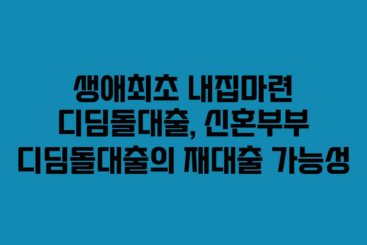 생애최초 내집마련 디딤돌대출, 신혼부부 디딤돌대출의 재대출 가능성