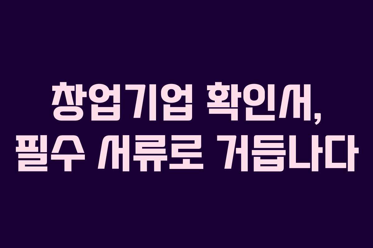 창업기업 확인서, 필수 서류로 거듭나다
