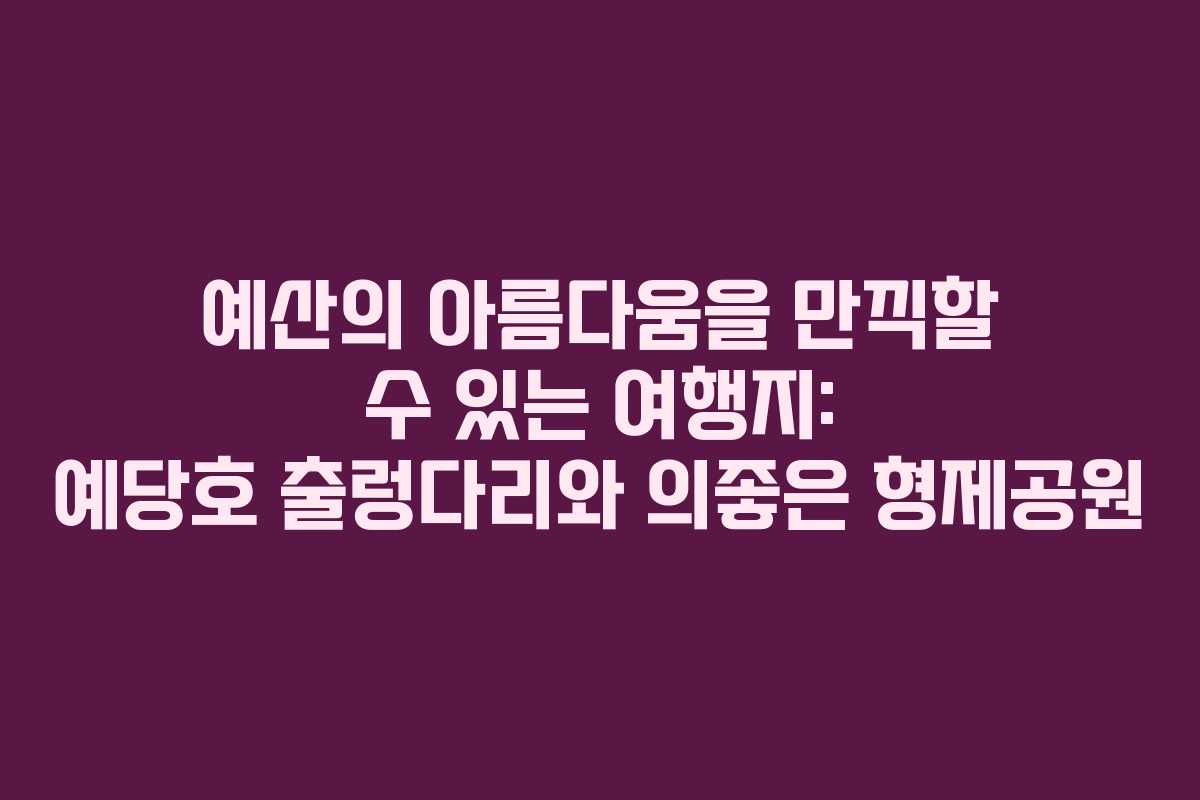 예산의 아름다움을 만끽할 수 있는 여행지: 예당호 출렁다리와 의좋은 형제공원