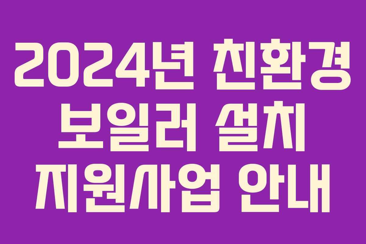 2024년 친환경 보일러 설치 지원사업 안내 2024년 친환경 보일러 설치 지원사업 안내