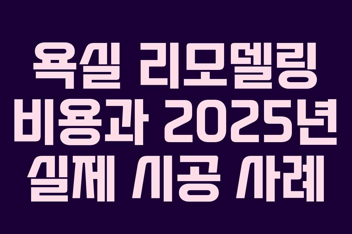욕실 리모델링 비용과 2025년 실제 시공 사례 욕실 리모델링 비용과 2025년 실제 시공 사례