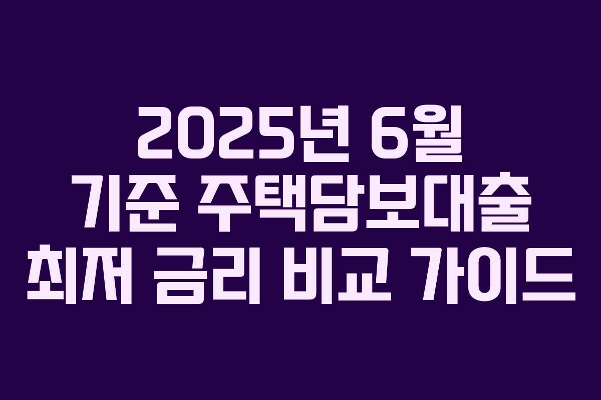 2025년 6월 기준 주택담보대출 최저 금리 비교 가이드