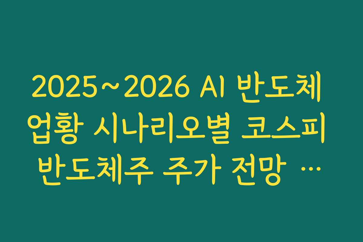 2025~2026 AI 반도체 업황 시나리오별 코스피 반도체주 주가 전망 로드맵 2025~2026 AI 반도체 업황 시나리오별 코스피 반도체주 주가 전망 로드맵
