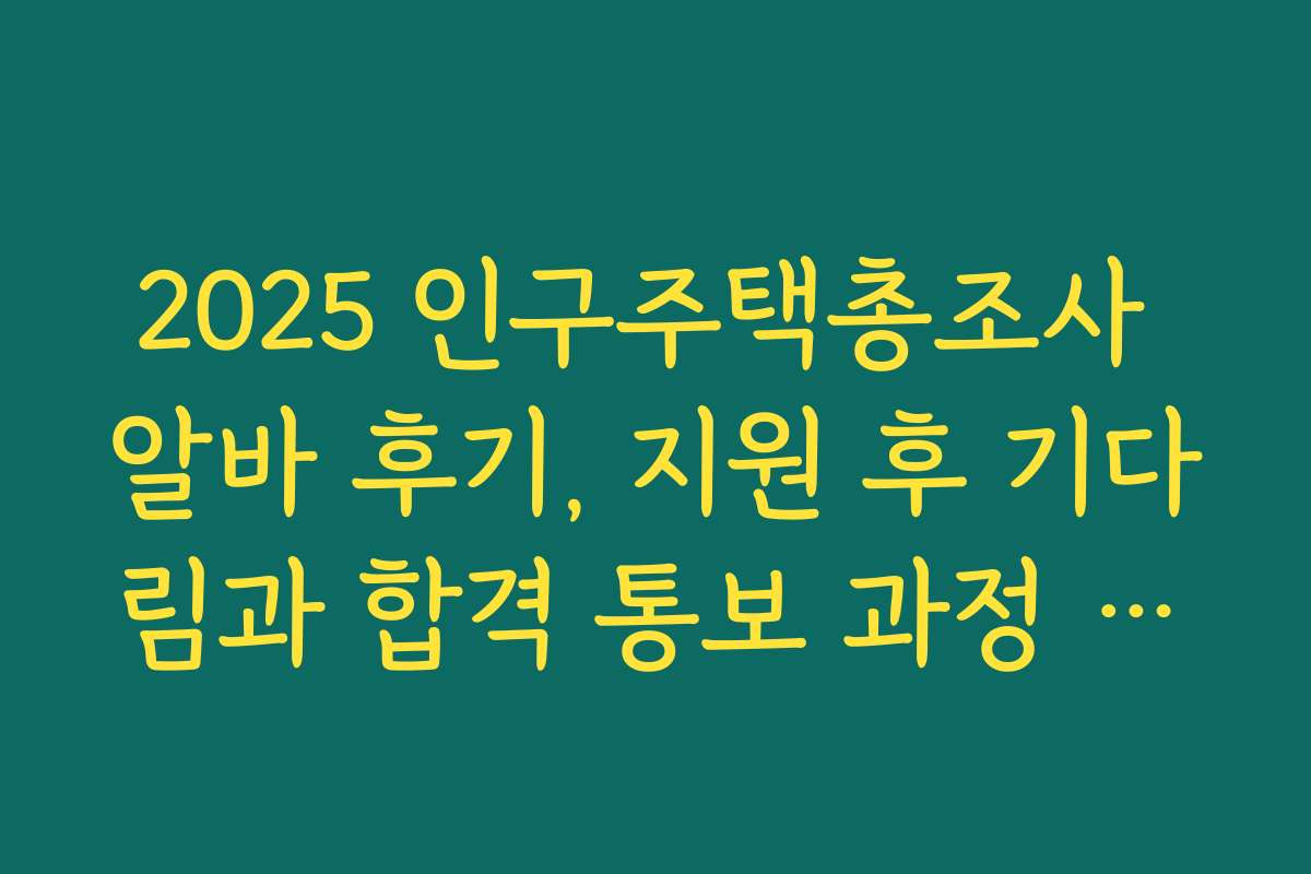 2025 인구주택총조사 알바 후기, 지원 후 기다림과 합격 통보 과정 공개 2025 인구주택총조사 알바 후기, 지원 후 기다림과 합격 통보 과정 공개