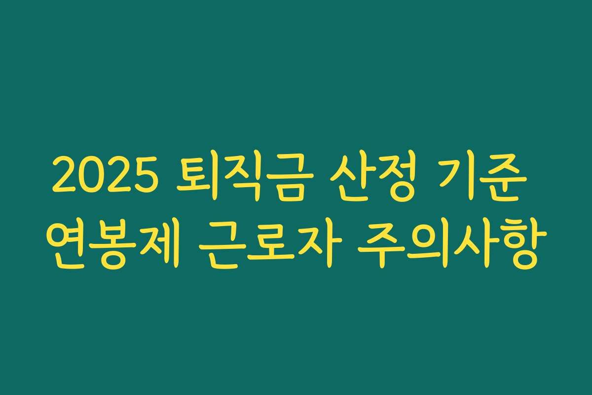 2025 퇴직금 산정 기준 연봉제 근로자 주의사항 2025 퇴직금 산정 기준 연봉제 근로자 주의사항