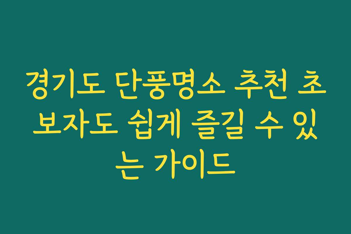 경기도 단풍명소 추천 초보자도 쉽게 즐길 수 있는 가이드