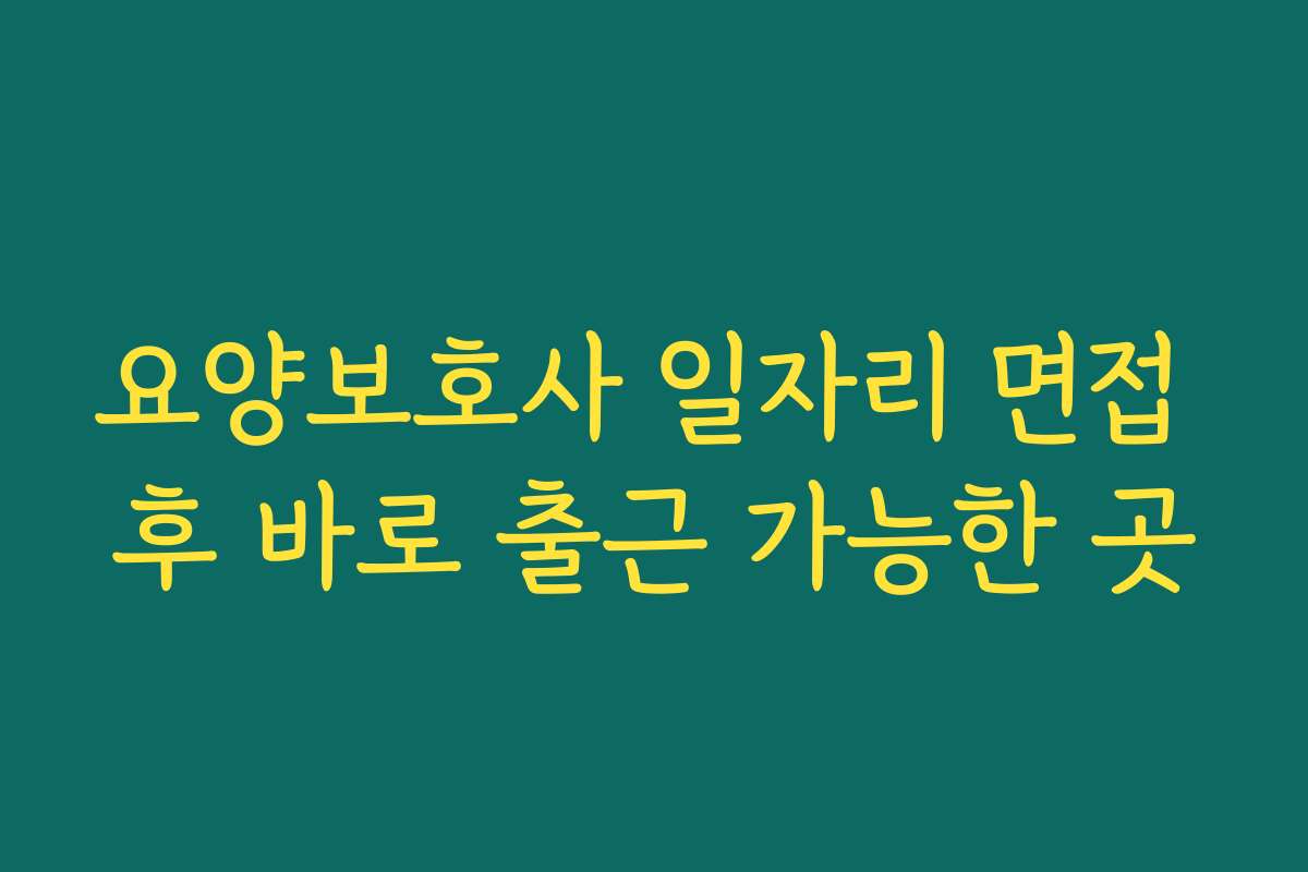 요양보호사 일자리 면접 후 바로 출근 가능한 곳 요양보호사 일자리 면접 후 바로 출근 가능한 곳