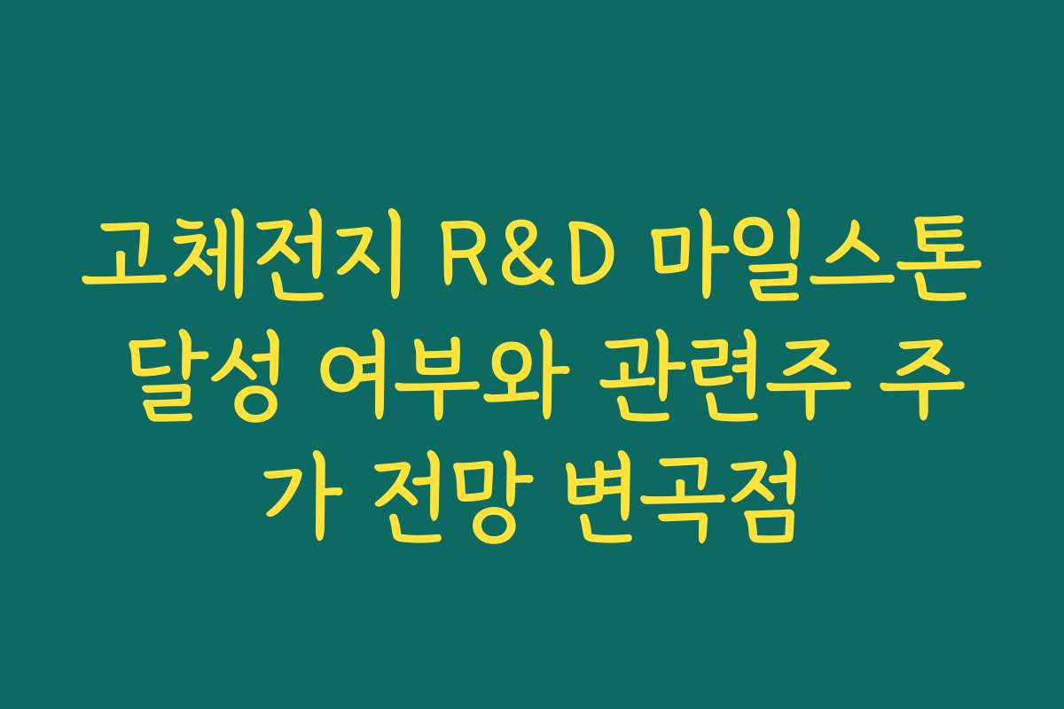 고체전지 R&D 마일스톤 달성 여부와 관련주 주가 전망 변곡점 고체전지 R&D 마일스톤 달성 여부와 관련주 주가 전망 변곡점