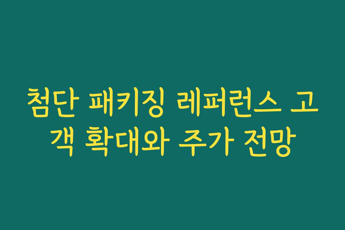 첨단 패키징 레퍼런스 고객 확대와 주가 전망 첨단 패키징 레퍼런스 고객 확대와 주가 전망