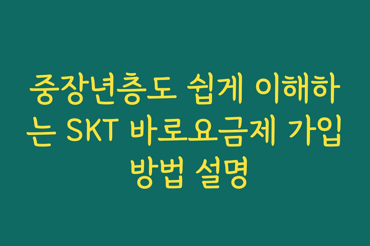 중장년층도 쉽게 이해하는 SKT 바로요금제 가입 방법 설명