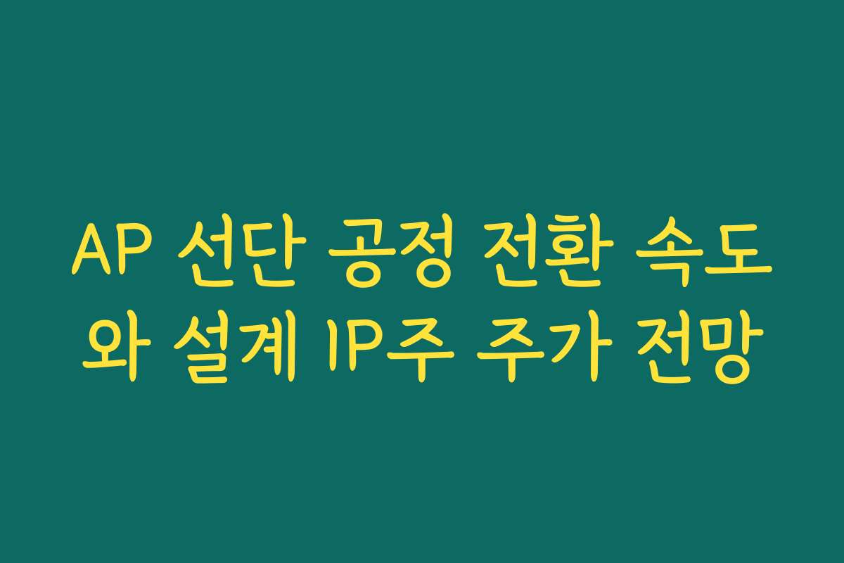 AP 선단 공정 전환 속도와 설계 IP주 주가 전망 AP 선단 공정 전환 속도와 설계 IP주 주가 전망