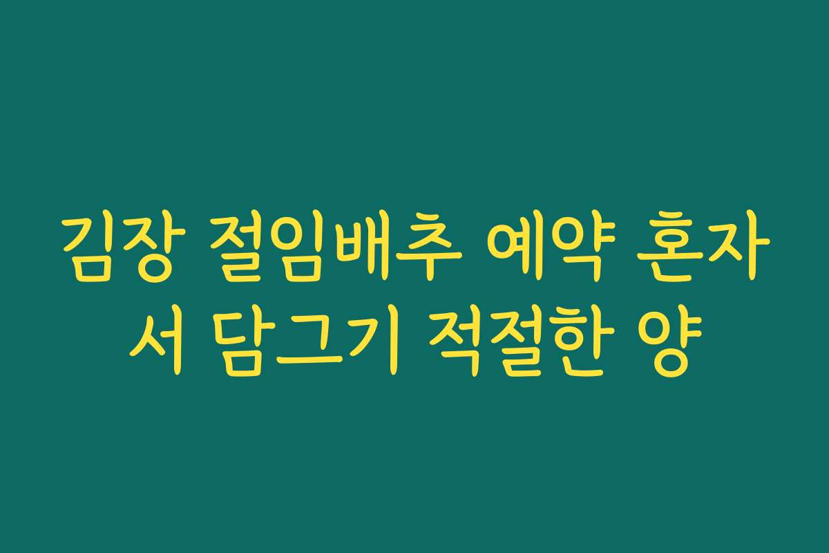 김장 절임배추 예약 혼자서 담그기 적절한 양