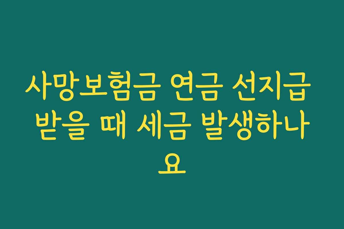 사망보험금 연금 선지급 받을 때 세금 발생하나요 사망보험금 연금 선지급 받을 때 세금 발생하나요