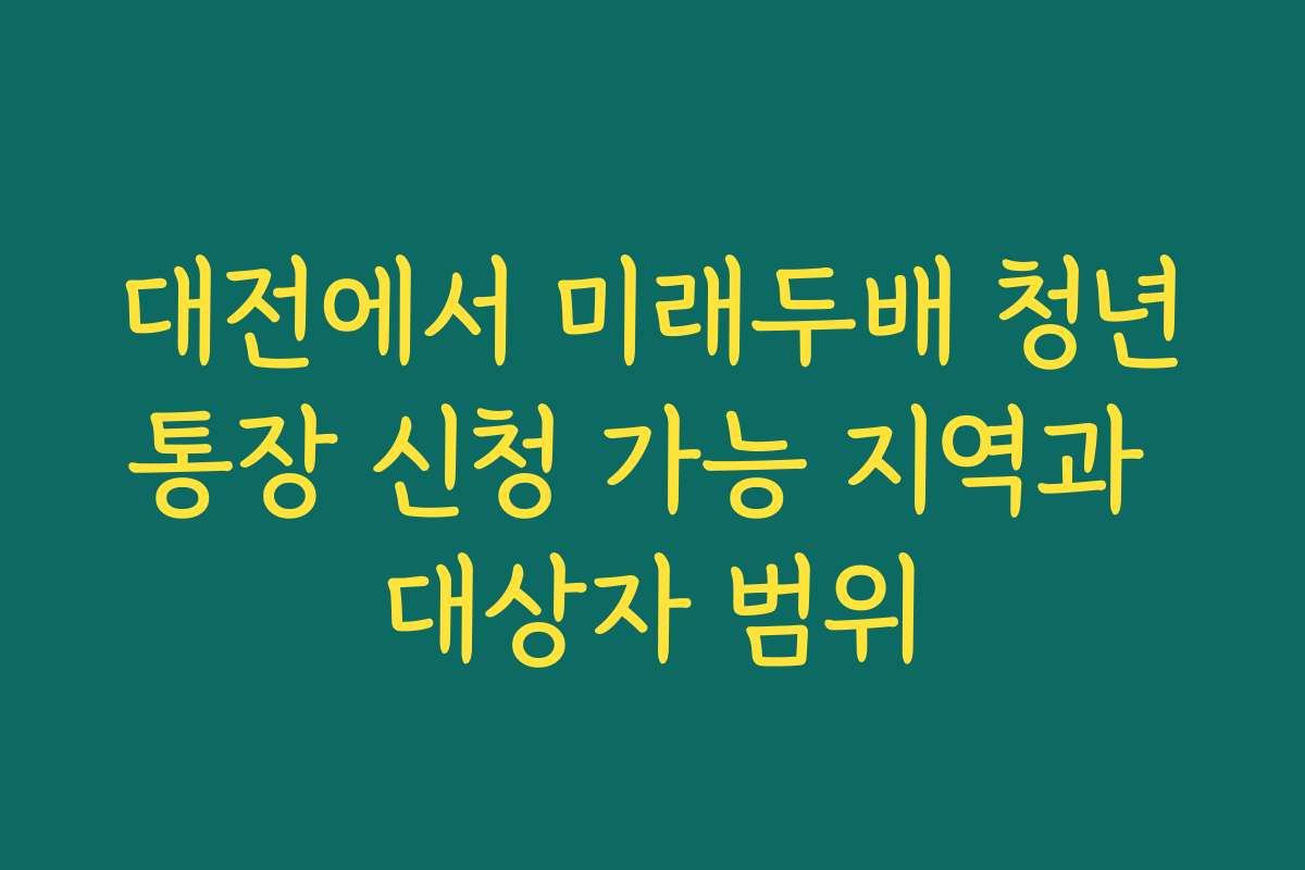 대전에서 미래두배 청년통장 신청 가능 지역과 대상자 범위
