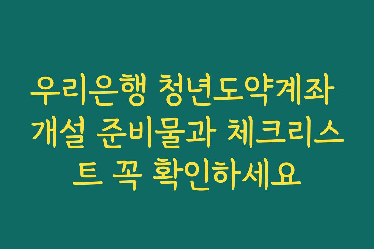 우리은행 청년도약계좌 개설 준비물과 체크리스트 꼭 확인하세요