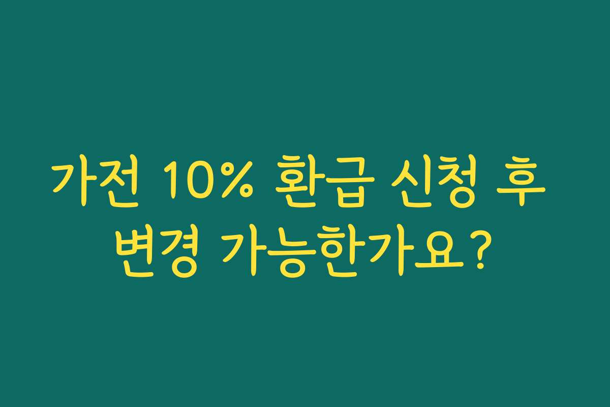 가전 10% 환급 신청 후 변경 가능한가요?