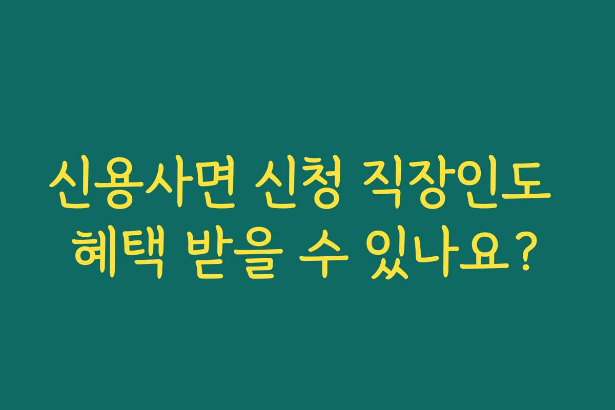 신용사면 신청 직장인도 혜택 받을 수 있나요?