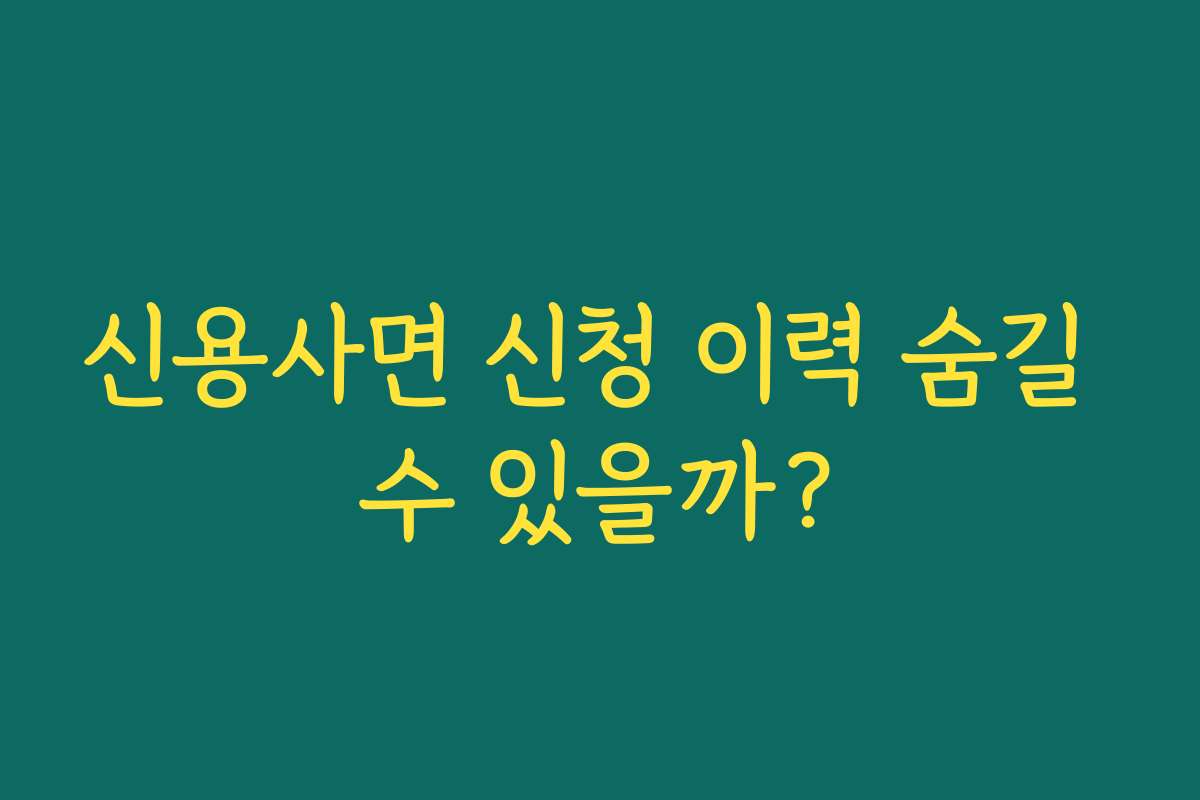신용사면 신청 이력 숨길 수 있을까?