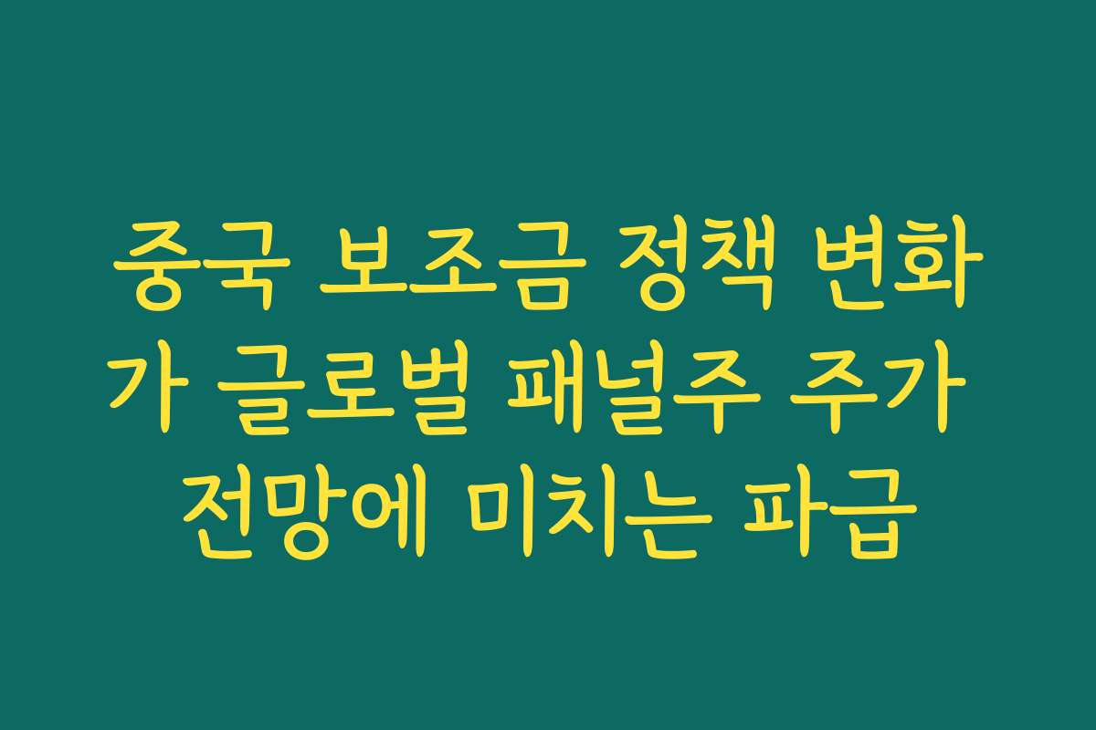 중국 보조금 정책 변화가 글로벌 패널주 주가 전망에 미치는 파급 중국 보조금 정책 변화가 글로벌 패널주 주가 전망에 미치는 파급