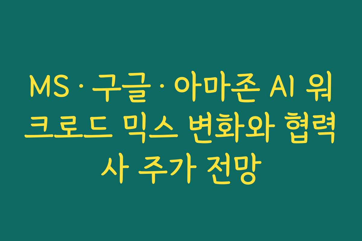 MS·구글·아마존 AI 워크로드 믹스 변화와 협력사 주가 전망 MS·구글·아마존 AI 워크로드 믹스 변화와 협력사 주가 전망