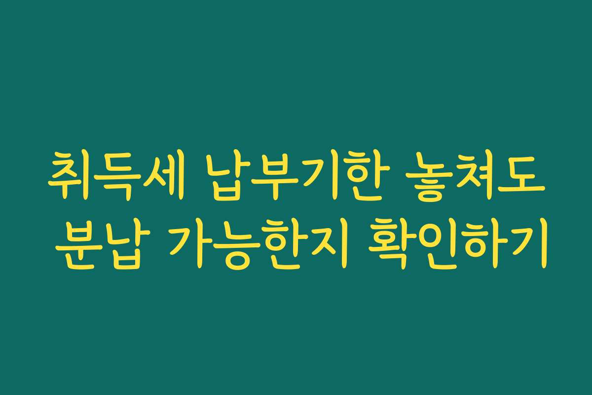 취득세 납부기한 놓쳐도 분납 가능한지 확인하기