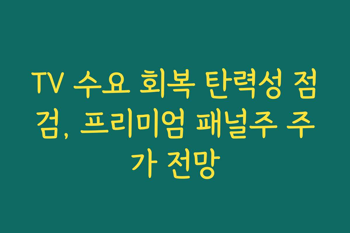 TV 수요 회복 탄력성 점검, 프리미엄 패널주 주가 전망 TV 수요 회복 탄력성 점검, 프리미엄 패널주 주가 전망