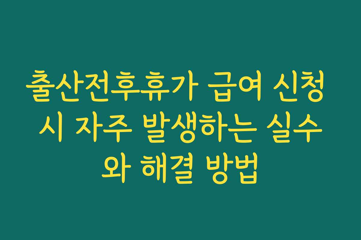 출산전후휴가 급여 신청 시 자주 발생하는 실수와 해결 방법