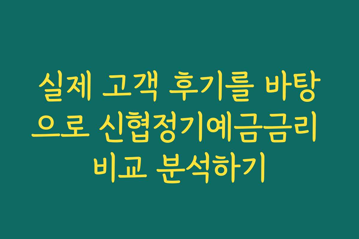 실제 고객 후기를 바탕으로 신협정기예금금리 비교 분석하기