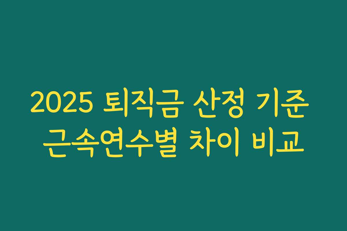 2025 퇴직금 산정 기준 근속연수별 차이 비교 2025 퇴직금 산정 기준 근속연수별 차이 비교