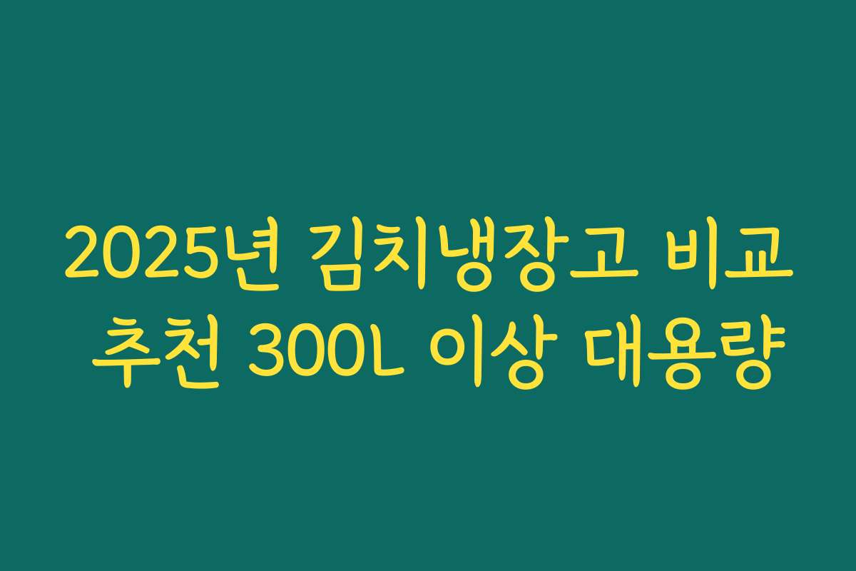 2025년 김치냉장고 비교 추천 300L 이상 대용량